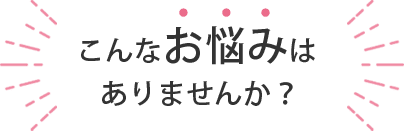 こんなお悩みはありませんか?